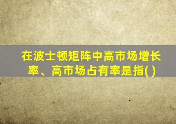 在波士顿矩阵中高市场增长率、高市场占有率是指( )